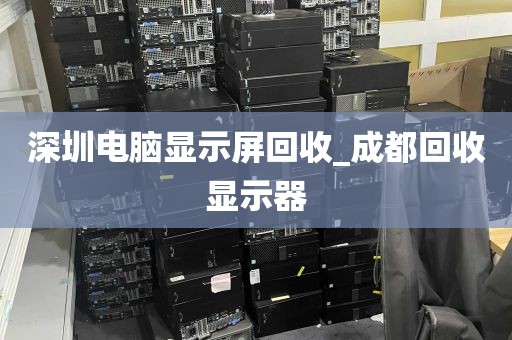 深圳电脑显示屏回收_成都回收显示器