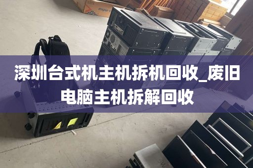深圳台式机主机拆机回收_废旧电脑主机拆解回收