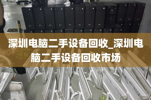 深圳电脑二手设备回收_深圳电脑二手设备回收市场