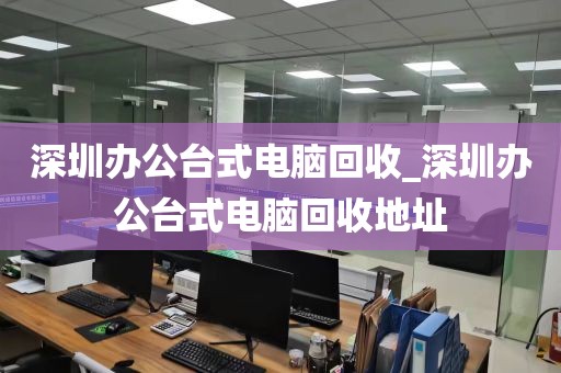 深圳办公台式电脑回收_深圳办公台式电脑回收地址