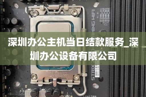 深圳办公主机当日结款服务_深圳办公设备有限公司