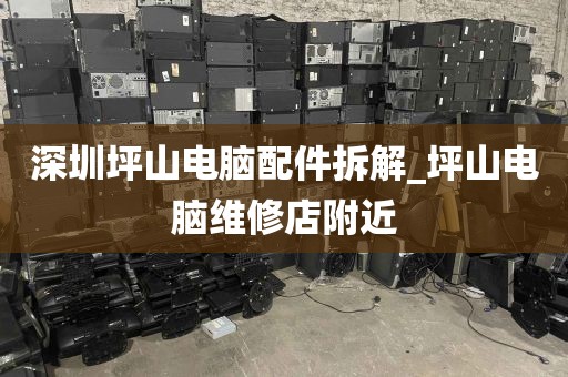 深圳坪山电脑配件拆解_坪山电脑维修店附近
