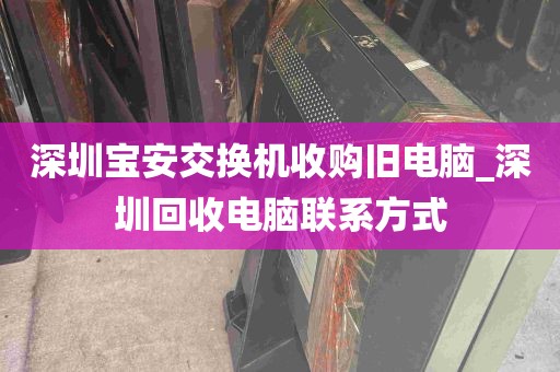 深圳宝安交换机收购旧电脑_深圳回收电脑联系方式
