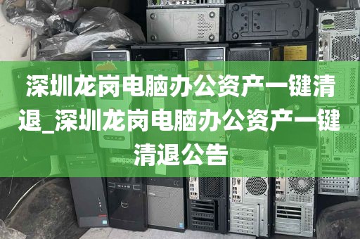 深圳龙岗电脑办公资产一键清退_深圳龙岗电脑办公资产一键清退公告