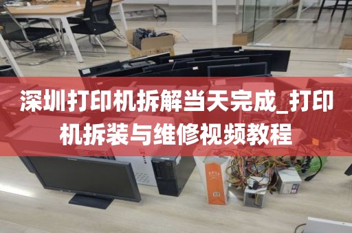深圳打印机拆解当天完成_打印机拆装与维修视频教程