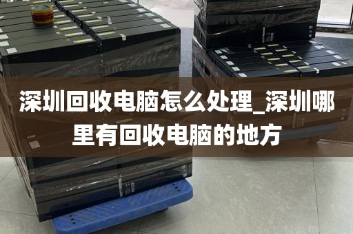 深圳回收电脑怎么处理_深圳哪里有回收电脑的地方