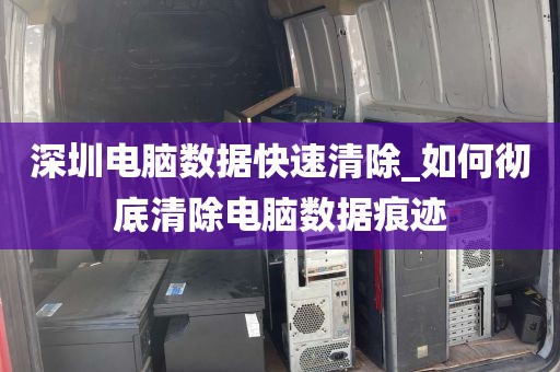 深圳电脑数据快速清除_如何彻底清除电脑数据痕迹