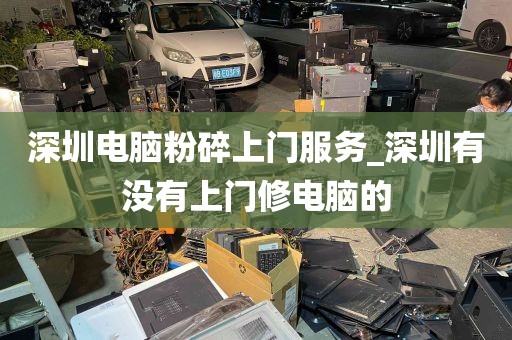 深圳电脑粉碎上门服务_深圳有没有上门修电脑的