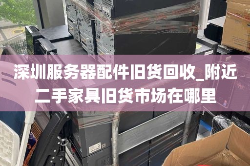 深圳服务器配件旧货回收_附近二手家具旧货市场在哪里
