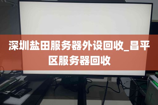 深圳盐田服务器外设回收_昌平区服务器回收