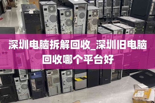 深圳电脑拆解回收_深圳旧电脑回收哪个平台好