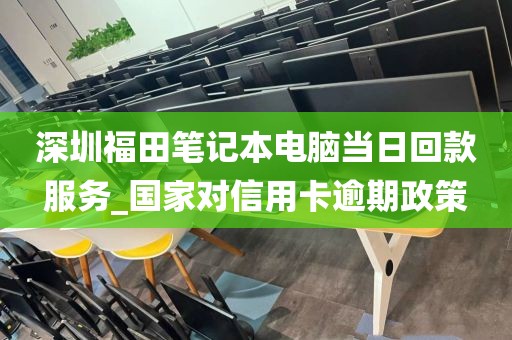 深圳福田笔记本电脑当日回款服务_国家对信用卡逾期政策