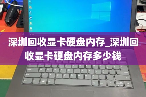 深圳回收显卡硬盘内存_深圳回收显卡硬盘内存多少钱