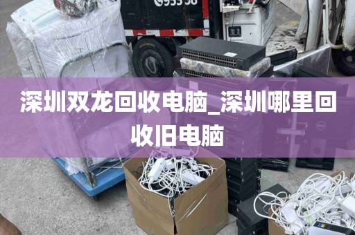 深圳双龙回收电脑_深圳哪里回收旧电脑