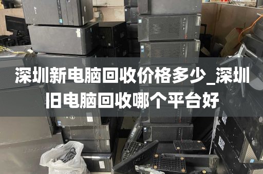 深圳新电脑回收价格多少_深圳旧电脑回收哪个平台好