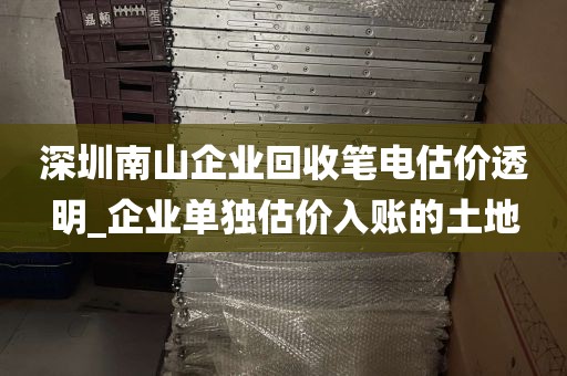 深圳南山企业回收笔电估价透明_企业单独估价入账的土地
