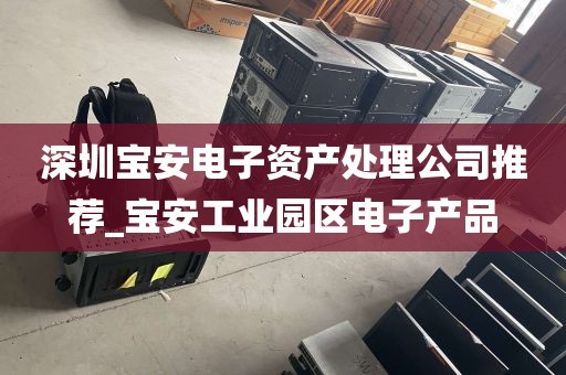 深圳宝安电子资产处理公司推荐_宝安工业园区电子产品
