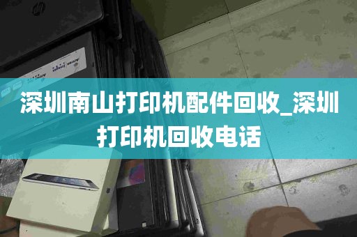 深圳南山打印机配件回收_深圳打印机回收电话