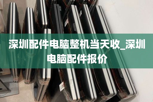 深圳配件电脑整机当天收_深圳电脑配件报价