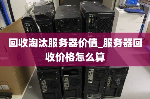 回收淘汰服务器价值_服务器回收价格怎么算
