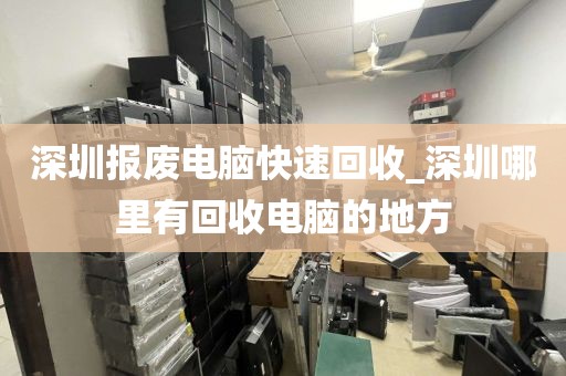 深圳报废电脑快速回收_深圳哪里有回收电脑的地方