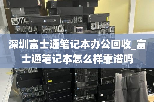 深圳富士通笔记本办公回收_富士通笔记本怎么样靠谱吗