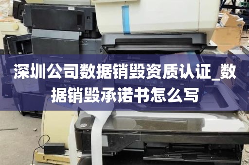 深圳公司数据销毁资质认证_数据销毁承诺书怎么写