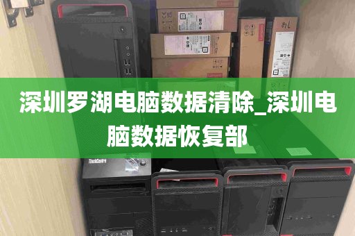 深圳罗湖电脑数据清除_深圳电脑数据恢复部