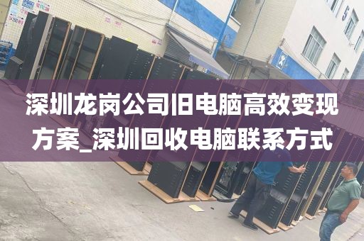 深圳龙岗公司旧电脑高效变现方案_深圳回收电脑联系方式