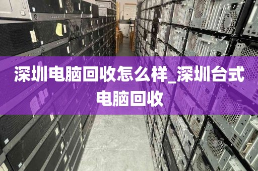 深圳电脑回收怎么样_深圳台式电脑回收