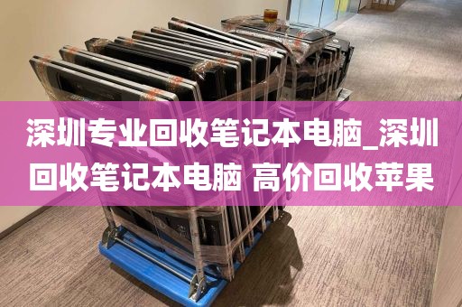 深圳专业回收笔记本电脑_深圳回收笔记本电脑 高价回收苹果