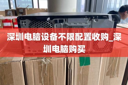 深圳电脑设备不限配置收购_深圳电脑购买