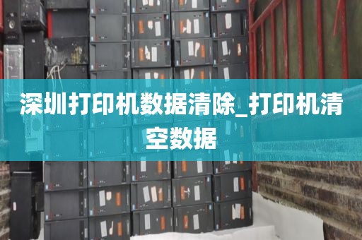 深圳打印机数据清除_打印机清空数据