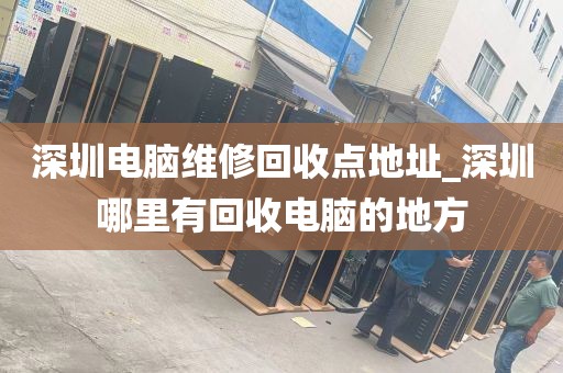深圳电脑维修回收点地址_深圳哪里有回收电脑的地方