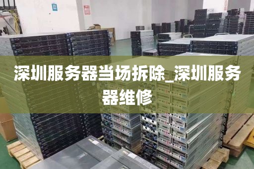 深圳服务器当场拆除_深圳服务器维修