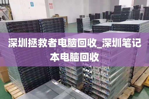深圳拯救者电脑回收_深圳笔记本电脑回收