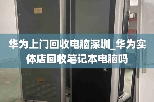 华为上门回收电脑深圳_华为实体店回收笔记本电脑吗
