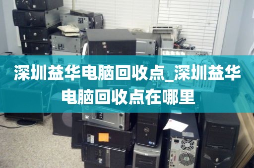 深圳益华电脑回收点_深圳益华电脑回收点在哪里