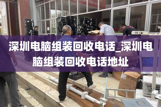 深圳电脑组装回收电话_深圳电脑组装回收电话地址