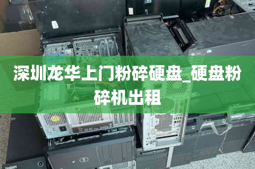 深圳龙华上门粉碎硬盘_硬盘粉碎机出租