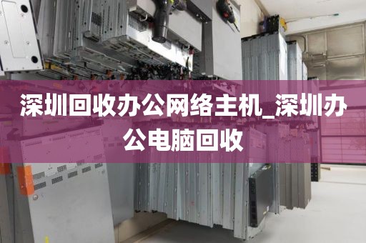 深圳回收办公网络主机_深圳办公电脑回收