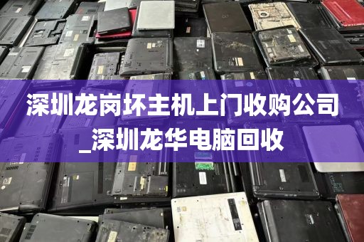 深圳龙岗坏主机上门收购公司_深圳龙华电脑回收