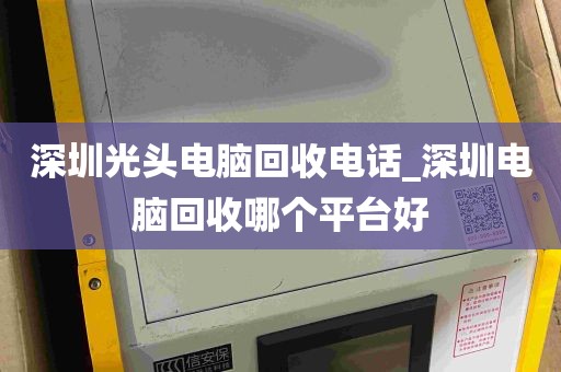 深圳光头电脑回收电话_深圳电脑回收哪个平台好