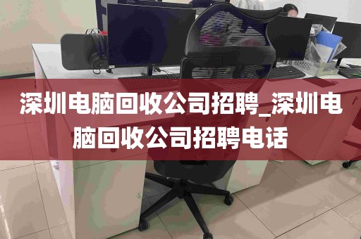 深圳电脑回收公司招聘_深圳电脑回收公司招聘电话