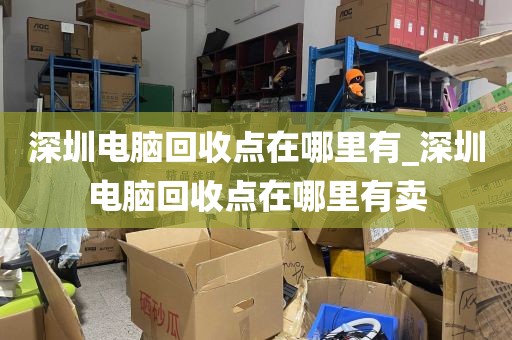 深圳电脑回收点在哪里有_深圳电脑回收点在哪里有卖