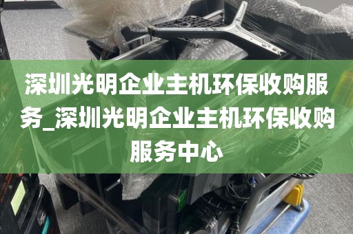 深圳光明企业主机环保收购服务_深圳光明企业主机环保收购服务中心