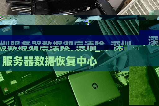 深圳服务器数据彻底清除_深圳服务器数据恢复中心