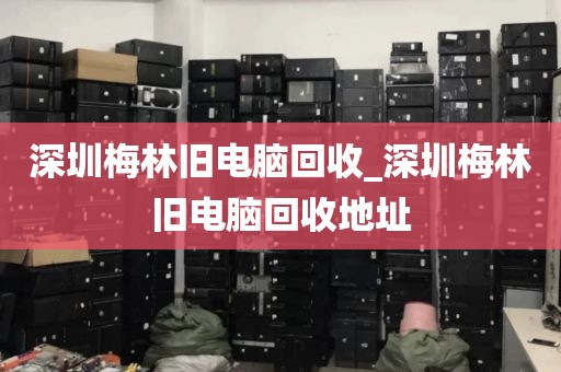 深圳梅林旧电脑回收_深圳梅林旧电脑回收地址