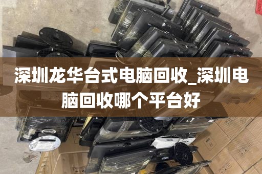 深圳龙华台式电脑回收_深圳电脑回收哪个平台好