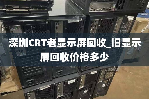 深圳CRT老显示屏回收_旧显示屏回收价格多少